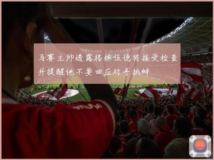 马赛主帅透露格林伍德将接受检查并提醒他不要回应对手挑衅