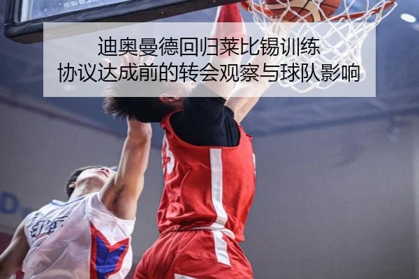 迪奥曼德回归莱比锡训练 协议达成前的转会观察与球队影响