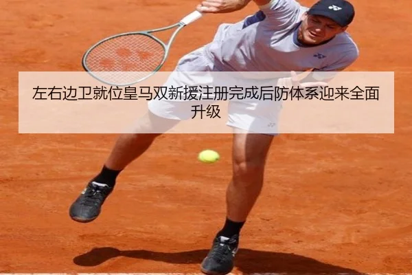 左右边卫就位皇马双新援注册完成后防体系迎来全面升级