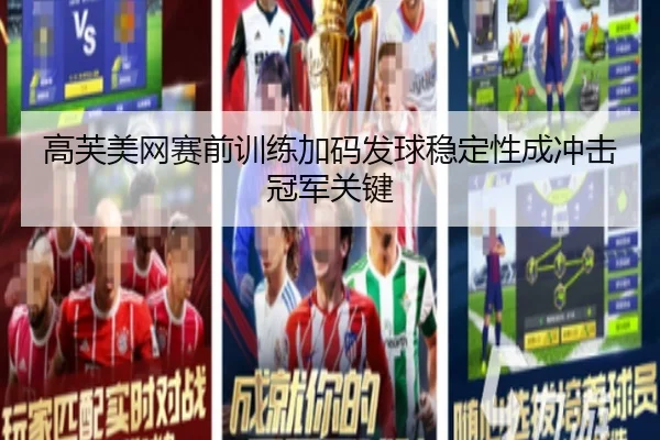 高芙美网赛前训练加码发球稳定性成冲击冠军关键